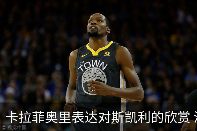 卡拉菲奥里表达对斯凯利的欣赏 渴望重夺联赛桂冠